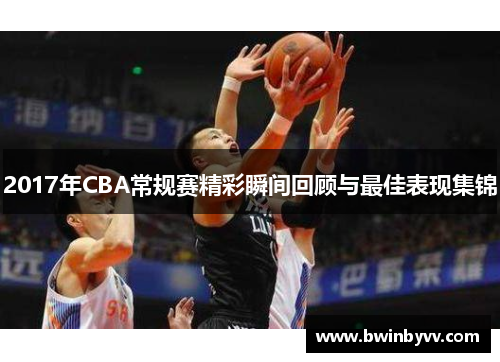 2017年CBA常规赛精彩瞬间回顾与最佳表现集锦